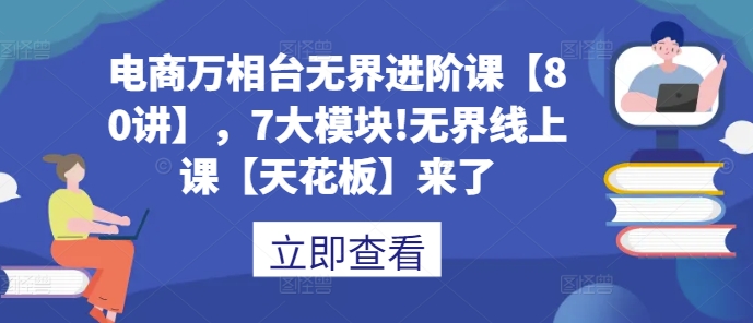 电商万相台无界进阶课【80讲】，7大模块!无界线上课【天花板】来了-网创先锋
