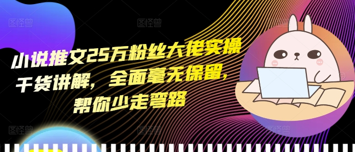 小说推文25万粉丝大佬实操干货讲解，全面毫无保留，帮你少走弯路-网创先锋