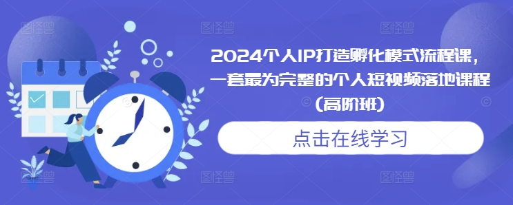 2024个人IP打造孵化模式流程课，一套最为完整的个人短视频落地课程(高阶班)-网创先锋