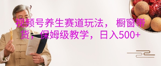 视频号养生赛道玩法， 橱窗带货，保姆级教学，日入5张-网创先锋