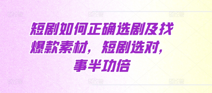 短剧如何正确选剧及找爆款素材，短剧选对，事半功倍-网创先锋