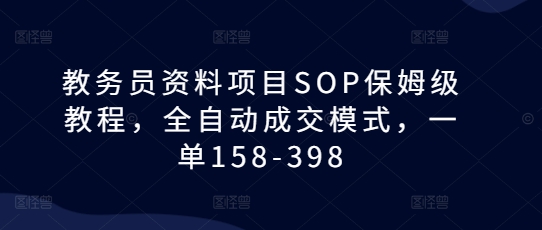 教务员资料项目SOP保姆级教程，全自动成交模式，一单158-398-网创先锋
