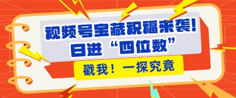 视频号宝藏祝福来袭，粉丝无忧扩张，带货效能翻倍，日进“四位数” 近在咫尺-网创先锋