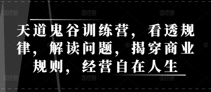 天道鬼谷训练营，看透规律，解读问题，揭穿商业规则，经营自在人生-网创先锋