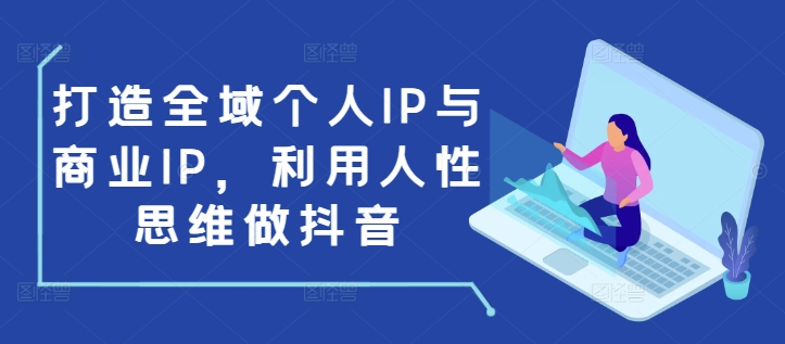 打造全域个人IP与商业IP，利用人性思维做抖音-网创先锋