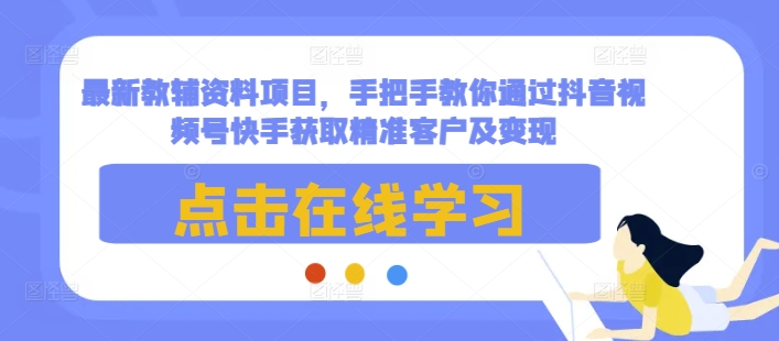 最新教辅资料项目，手把手教你通过抖音视频号快手获取精准客户及变现-网创先锋