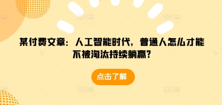 某付费文章：人工智能时代，普通人怎么才能不被淘汰持续躺赢?-网创先锋