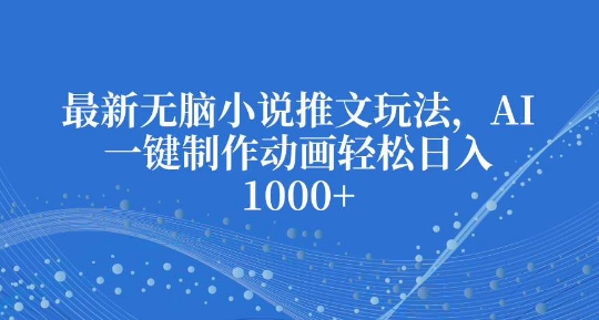 最新无脑小说推文玩法，AI一键制作动画轻松日入多张【揭秘】-网创先锋