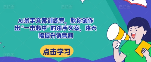 AI杀手文案训练营，教你创作出“一击必中”的杀手文案，来大幅提升销售额-网创先锋