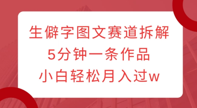 生僻字图文赛道拆解，5分钟一条作品，小白轻松月入过w-网创先锋