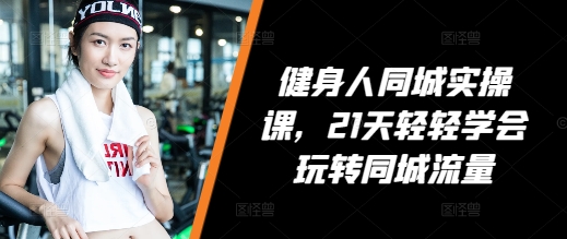健身人同城实操课，21天轻轻学会玩转同城流量-网创先锋