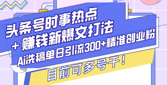 头条号时事热点+赚钱新爆文打法，Ai洗稿单日引流300+精准创业粉，目前可多号干【揭秘】-网创先锋