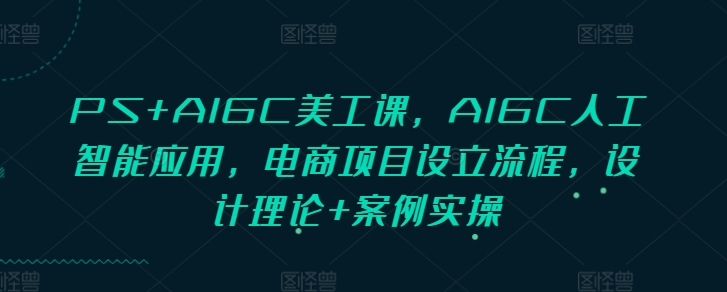 PS+AIGC美工课，AIGC人工智能应用，电商项目设立流程，设计理论+案例实操-网创先锋