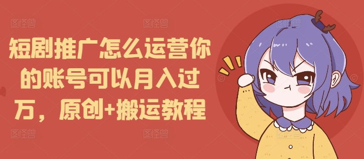 短剧推广怎么运营你的账号可以月入过万，原创+搬运教程-网创先锋