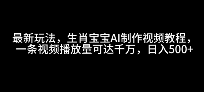 最新玩法，生肖宝宝AI制作视频教程，一条视频播放量可达千万，日入5张【揭秘】-网创先锋