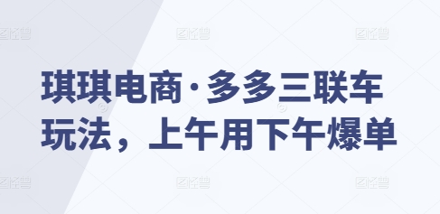 琪琪电商·多多三联车玩法，上午用下午爆单-网创先锋