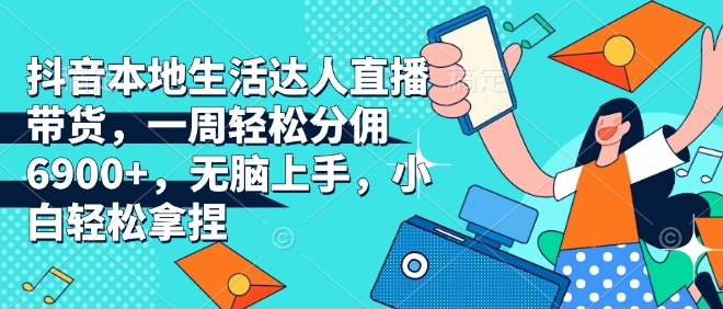 抖音本地生活达人直播带货，一周轻松分佣6900+，无脑上手，小白轻松拿捏【揭秘】-网创先锋