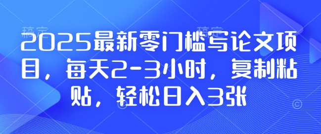 2025最新零门槛写论文项目，每天2-3小时，复制粘贴，轻松日入3张，附详细资料教程【揭秘】-网创先锋