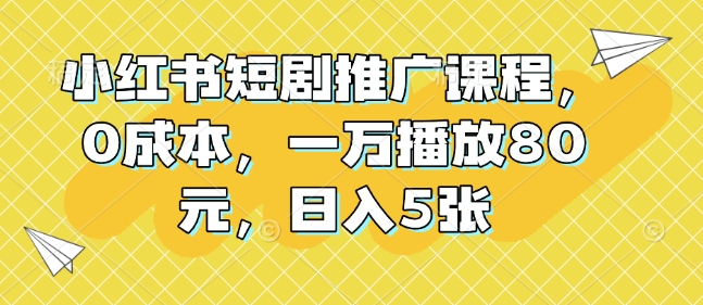 小红书短剧推广课程，0成本，一万播放80元，日入5张-网创先锋