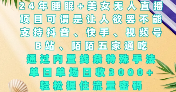 2024年睡眠+美女无人直播，通过内置线条特殊手法，单场日收3k+，轻松握住流量密码【揭秘】-网创先锋