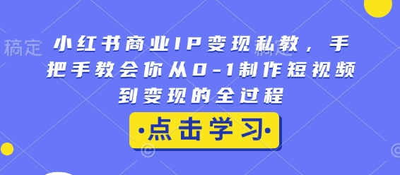 小红书商业IP变现私教，手把手教会你从0-1制作短视频到变现的全过程-网创先锋