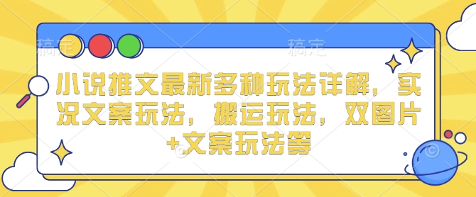 小说推文最新多种玩法详解，实况文案玩法，搬运玩法，双图片+文案玩法等-网创先锋