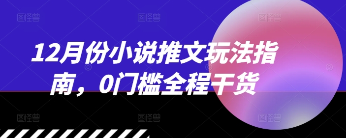 12月份小说推文玩法指南，0门槛全程干货-网创先锋