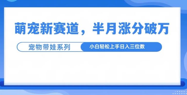 萌宠新赛道，萌宠带娃，半月涨粉10万+，小白轻松入手【揭秘】-网创先锋