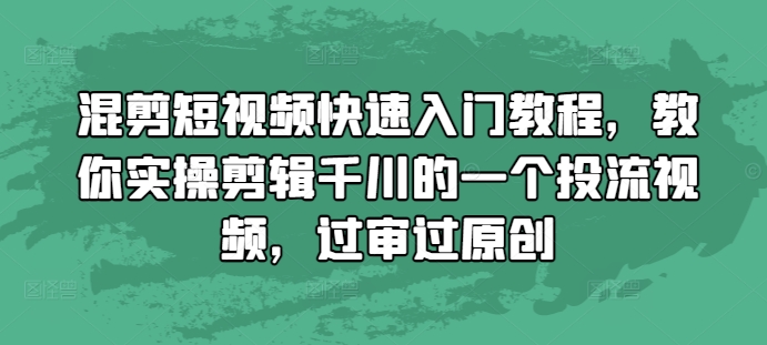 混剪短视频快速入门教程，教你实操剪辑千川的一个投流视频，过审过原创-网创先锋