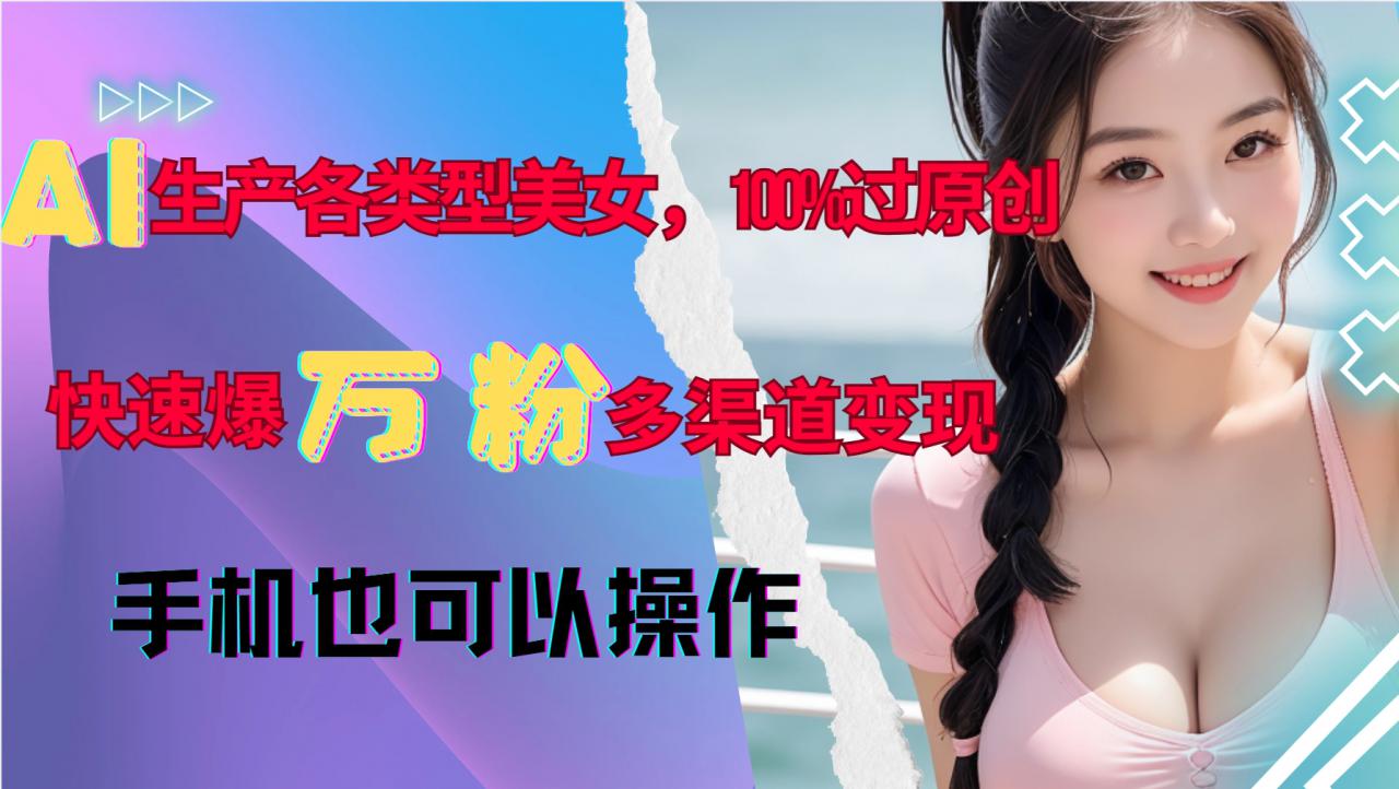 AI生产各类型美女，100%过原创，快速爆万粉，多渠道变现，新手可做-网创先锋