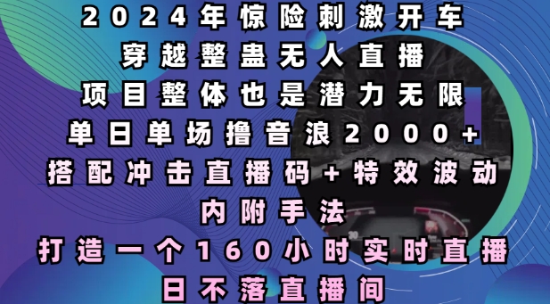 2024年惊险刺激开车穿越整蛊无人直播，单日单场撸音浪2000+，打造一个160小时实时直播日不落直播间【揭秘】-网创先锋