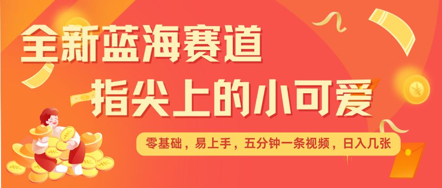 最新蓝海赛道，指尖上的小可爱，几分钟一条治愈系视频，日入几张，矩阵操作收益翻倍-网创先锋