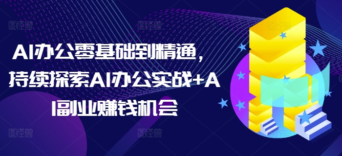 AI办公零基础到精通，持续探索AI办公实战+AI副业赚钱机会-网创先锋