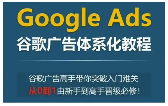 Google Ads谷歌广告体系化教程，谷歌广告高手带你突破入门难关，从0到1由新手到高手晋级必修-网创先锋