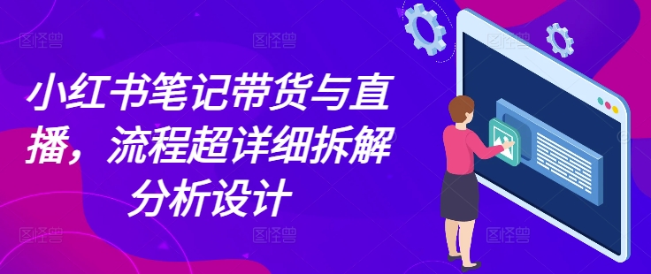 小红书笔记带货与直播，流程超详细拆解分析设计-网创先锋