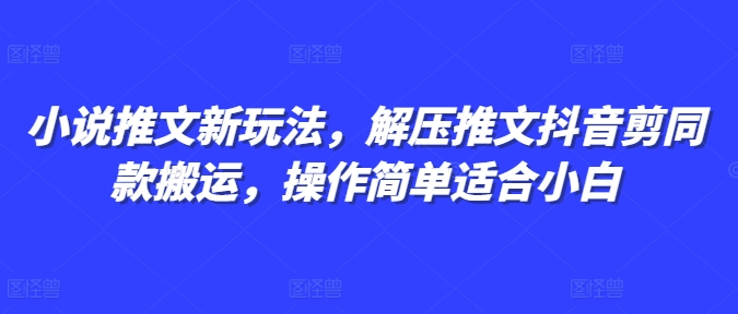 小说推文新玩法，解压推文抖音剪同款搬运，操作简单适合小白-网创先锋