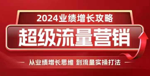 2024超级流量营销，2024业绩增长攻略，从业绩增长思维到流量实操打法-网创先锋