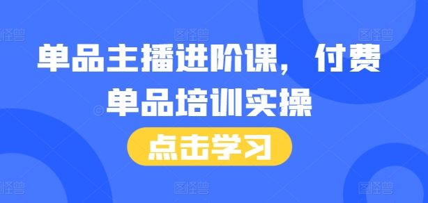 单品主播进阶课，付费单品培训实操，46节完整+话术本-网创先锋