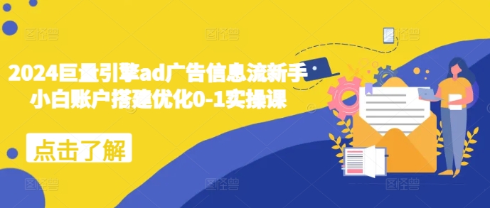 2024巨量引擎ad广告信息流新手小白账户搭建优化0-1实操课-网创先锋
