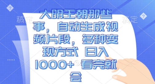 大明王朝那些事，自动生成视频片段，多种变现方式 日入1k 看完就会【揭秘】-网创先锋