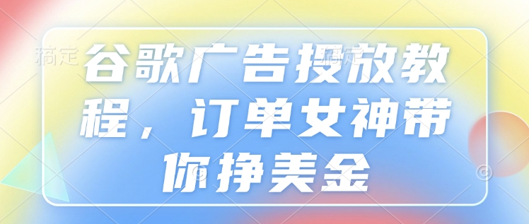 谷歌广告投放教程，订单女神带你挣美金-网创先锋