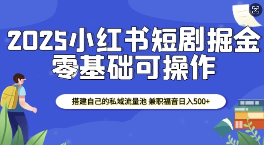 2025小红书短剧掘金，搭建自己的私域流量池，兼职福音日入5张-网创先锋