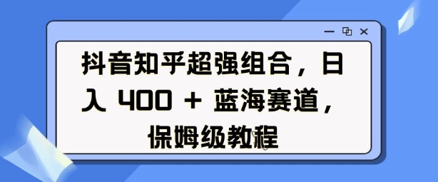 抖音知乎超强组合，日入4张， 蓝海赛道，保姆级教程-网创先锋