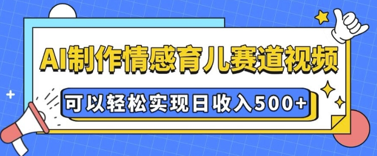 AI 制作情感育儿赛道视频，可以轻松实现日收入5张【揭秘】-网创先锋