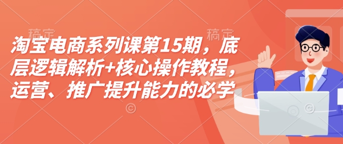 淘宝电商系列课第15期，底层逻辑解析+核心操作教程，运营、推广提升能力的必学课程+配套资料-网创先锋