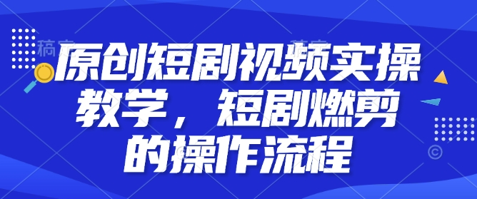 原创短剧视频实操教学，短剧燃剪的操作流程-网创先锋
