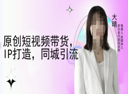 原创短视频带货，IP打造，同城引流-大晴自媒体教程-网创先锋
