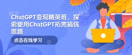 ChatGPT变现精英班，探索使用ChatGPT拓宽搞钱思路-网创先锋