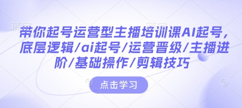 带你起号运营型主播培训课AI起号，底层逻辑/ai起号/运营晋级/主播进阶/基础操作/剪辑技巧-网创先锋