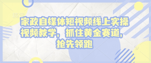 家政自媒体短视频线上实操视频教学，抓住黄金赛道，抢先领跑!-网创先锋